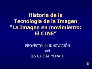 Historia de la Tecnología de la Imagen “ La Imagen en movimiento: El CINE ” PROYECTO de INNOVACIÓN del IES GARCÍA MORATO 