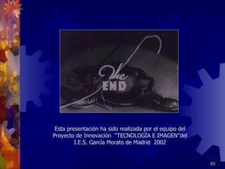 Esta presentación ha sido realizada por el equipo del Proyecto de Innovación  “TECNOLOGÍA E IMAGEN”del I.E.S. García Morato de Madrid  2002 
