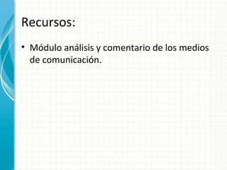 Recursos:
• Módulo análisis y comentario de los medios
  de comunicación.
 