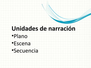 Unidades de narración
•Plano
•Escena
•Secuencia
 
