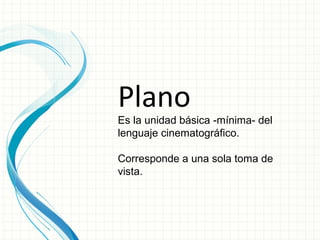 Plano
Es la unidad básica -mínima- del
lenguaje cinematográfico.

Corresponde a una sola toma de
vista.
 