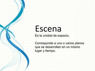 Escena
Es la unidad de espacio.

Corresponde a uno o varios planos
que se desarrollan en un mismo
lugar y tiempo.
 