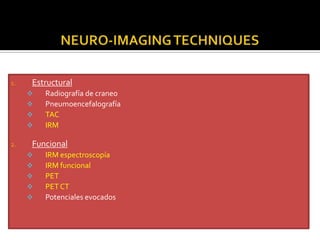 1.   Estructural
        Radiografía de craneo
        Pneumoencefalografía
        TAC
        IRM

2.   Funcional
        IRM espectroscopía
        IRM funcional
        PET
        PET CT
        Potenciales evocados
 