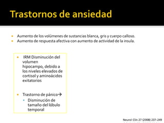  Aumento de los volúmenes de sustancias blanca, gris y cuerpo calloso.
 Aumento de respuesta afectiva con aumento de actividad de la insula.



        IRM Disminución del
        volumen
        hipocampo, debido a
        los niveles elevados de
        cortisol y aminoácidos
        exitatorios


       Trastorno de pánico
         Disminución de
           tamaño del lóbulo
           temporal
 