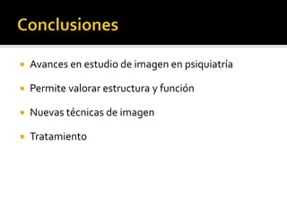    Avances en estudio de imagen en psiquiatría

   Permite valorar estructura y función

   Nuevas técnicas de imagen

   Tratamiento
 