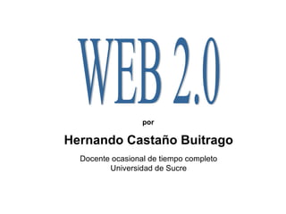 WEB 2.0 Hernando Castaño Buitrago Docente ocasional de tiempo completo Universidad de Sucre por 