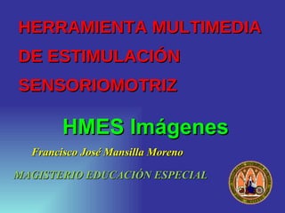 HERRAMIENTA MULTIMEDIA  DE ESTIMULACIÓN SENSORIOMOTRIZ ,[object Object],HMES Imágenes MAGISTERIO EDUCACIÓN ESPECIAL 