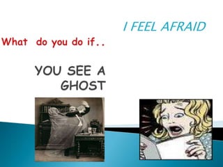What  do you do if..YOU SEE A GHOST I FEEL AFRAID 