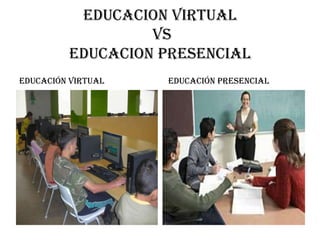 EDUCACION VIRTUAL  VS EDUCACION PRESENCIAL Educación Virtual Educación Presencial 