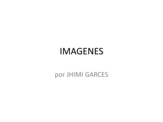 IMAGENES

por JHIMI GARCES
 