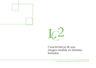 L2
C
Características de una
imagen medida en distintos
formatos

     Lenguaje Computacional 2.e[ad] de la PUCV
 