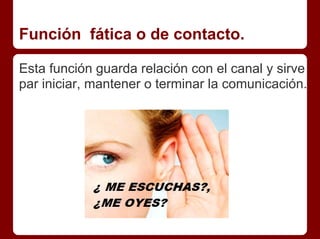 Función fática o de contacto.
Esta función guarda relación con el canal y sirve
par iniciar, mantener o terminar la comunicación.
 