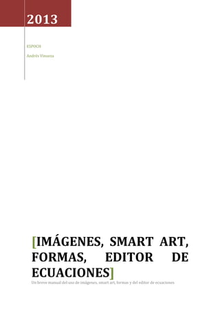 2013
ESPOCH
Andrés Vinueza

[IMÁGENES, SMART ART,
FORMAS, EDITOR DE
ECUACIONES]
Un breve manual del uso de imágenes, smart art, formas y del editor de ecuaciones

 