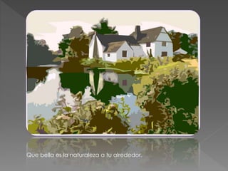 Que bella es la naturaleza a tu alrededor. 
 