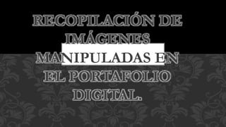 RECOPILACIÓN DE
IMÁGENES
MANIPULADAS EN
EL PORTAFOLIO
DIGITAL.
 