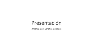 Presentación
América Gael Sánchez González
 