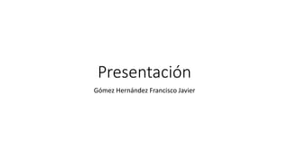 Presentación
Gómez Hernández Francisco Javier
 