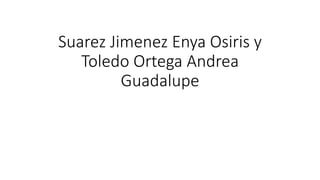 Suarez Jimenez Enya Osiris y
Toledo Ortega Andrea
Guadalupe
 