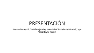 PRESENTACIÓN
Hernández Alcalá Daniel Alejandro, Hernández Terán Mafria Isabel, Lepe
Pérez Reyna Joselin
 