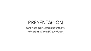 PRESENTACION
RODRIGUEZ GARCIA MELANNIE SCARLETH
ROMERO REYES MARISABEL GIOVANA
 