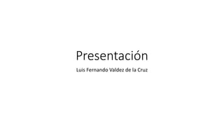 Presentación
Luis Fernando Valdez de la Cruz
 