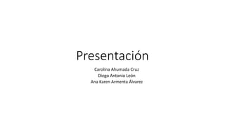 Presentación
Carolina Ahumada Cruz
Diego Antonio León
Ana Karen Armenta Álvarez
 