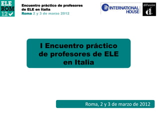 Roma, 2 y 3 de marzo de 2012
I Encuentro práctico
de profesores de ELE
en Italia
Encuentro práctico de profesores
de ELE en Italia
Roma
 