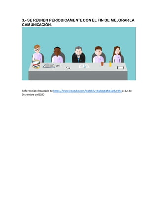 3.- SE REUNEN PERIODICAMENTECON EL FIN DE MEJORARLA
CAMUNICACIÓN.
Referencias:Rescatadode https://www.youtube.com/watch?v=dwbegEzMEQc&t=35s el 12 de
Diciembre del 2020
 