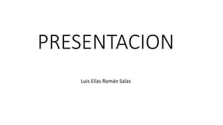 PRESENTACION
Luis Elías Román Salas
 