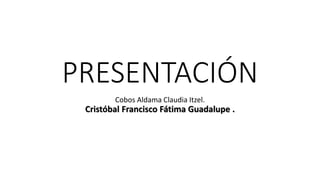 PRESENTACIÓN
Cobos Aldama Claudia Itzel.
Cristóbal Francisco Fátima Guadalupe .
 