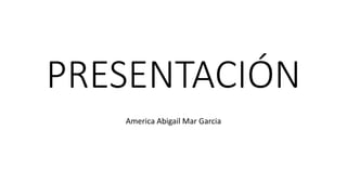 PRESENTACIÓN
America Abigail Mar Garcia
 