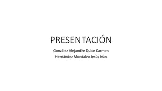 PRESENTACIÓN
González Alejandre Dulce Carmen
Hernández Montalvo Jesús Iván
 