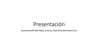 Presentación
Jaremy Gisell Mar Rojas y Jesus Juventino Marciano Cruz
 