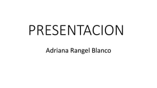 PRESENTACION
Adriana Rangel Blanco
 