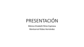 PRESENTACIÓN
Mónica Elizabeth Pérez Espinosa
Montserrat Peláez Hernández
 