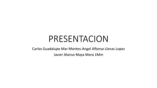 PRESENTACION
Carlos Guadalupe Mar Montes-Angel Alfonso Llanas Lopez
Javier Alonso Maya Mora 1Mm
 