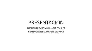 PRESENTACION
RODRIGUEZ GARCIA MELANNIE SCARLET
ROMERO REYES MARISABEL GIOVANA
 