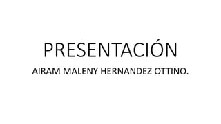 PRESENTACIÓN
AIRAM MALENY HERNANDEZ OTTINO.
 