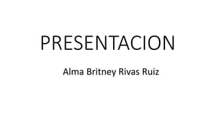 PRESENTACION
Alma Britney Rivas Ruiz
 