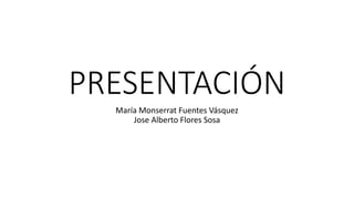 PRESENTACIÓN
María Monserrat Fuentes Vásquez
Jose Alberto Flores Sosa
 