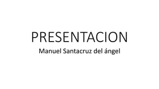 PRESENTACION
Manuel Santacruz del ángel
 