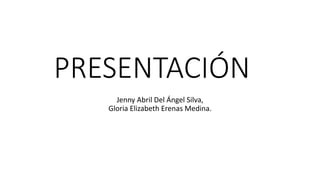 PRESENTACIÓN
Jenny Abril Del Ángel Silva,
Gloria Elizabeth Erenas Medina.
 
