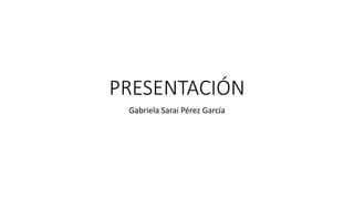 PRESENTACIÓN
Gabriela Sarai Pérez García
 