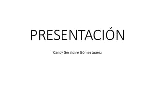 PRESENTACIÓN
Candy Geraldine Gómez Juárez
 