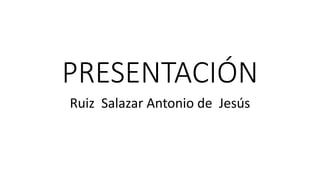 PRESENTACIÓN
Ruiz Salazar Antonio de Jesús
 