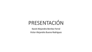 PRESENTACIÓN
Kaciel Alejandro Benítez Ferral
Victor Alejandro Bueno Rodriguez
 