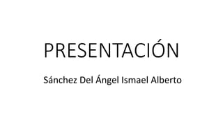 PRESENTACIÓN
Sánchez Del Ángel Ismael Alberto
 