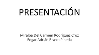 Miralba Del Carmen Rodríguez Cruz
Edgar Adrián Rivera Pineda
PRESENTACIÓN
 