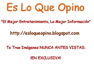 Es Lo Que Opino “ EL Mejor Entretenimiento, La Mejor Información” http:// esloqueopino . blogspot . com Te trae imágenes nunca Antes Vistas... ¡EN EXCLUSIVA! 