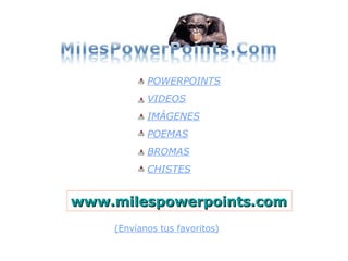 www.milespowerpoints.comwww.milespowerpoints.com
POWERPOINTS
VIDEOS
IMÁGENES
POEMAS
BROMAS
CHISTES
(Envíanos tus favoritos)
 